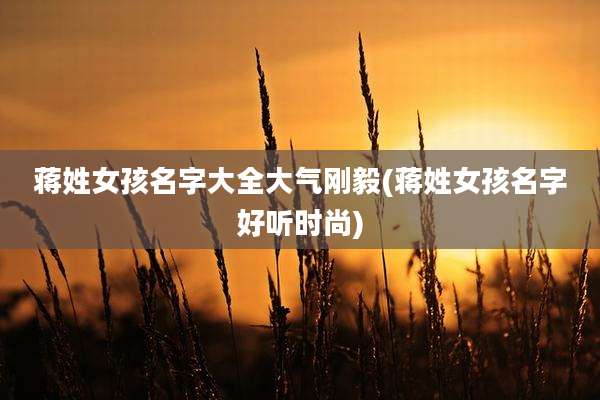 蒋姓女孩名字大全大气刚毅(蒋姓女孩名字好听时尚)