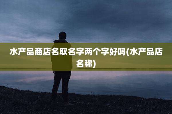 水产品商店名取名字两个字好吗(水产品店名称)