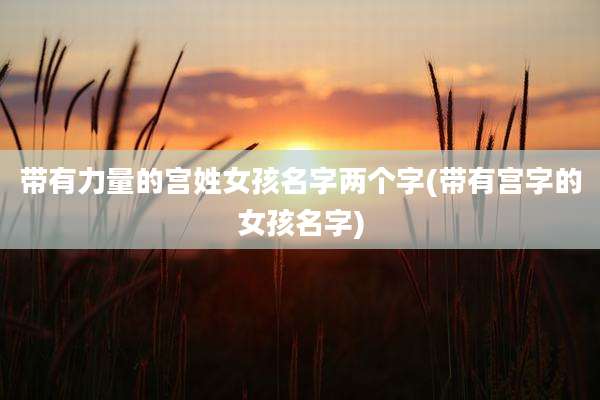 带有力量的宫姓女孩名字两个字(带有宫字的女孩名字)
