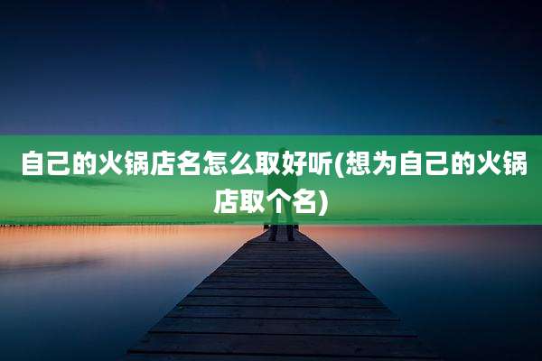 自己的火锅店名怎么取好听(想为自己的火锅店取个名)