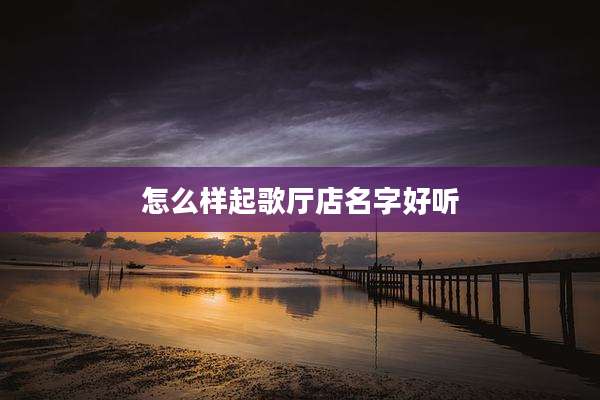 怎么样起歌厅店名字好听