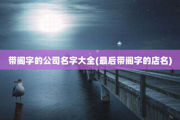 带阁字的公司名字大全(最后带阁字的店名)