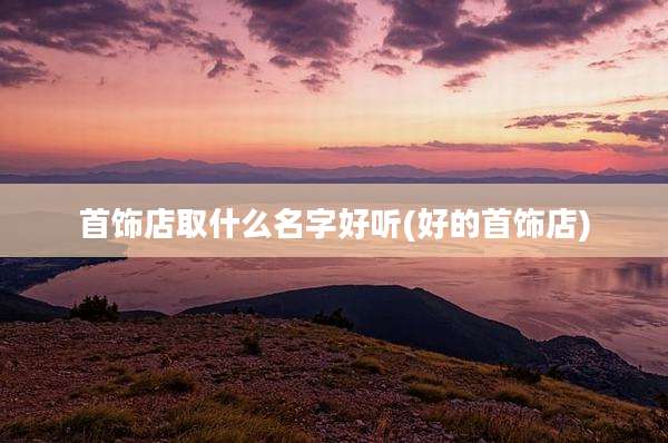 首饰店取什么名字好听(好的首饰店)