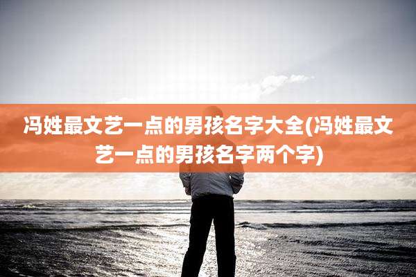 冯姓最文艺一点的男孩名字大全(冯姓最文艺一点的男孩名字两个字)