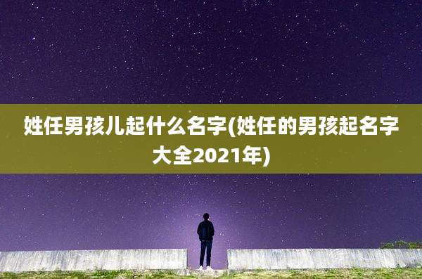 姓任男孩儿起什么名字(姓任的男孩起名字大全2021年)