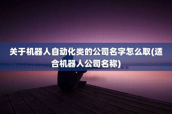 关于机器人自动化类的公司名字怎么取(适合机器人公司名称)