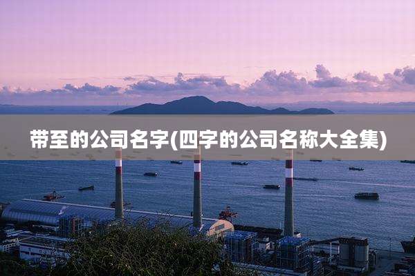 带至的公司名字(四字的公司名称大全集)