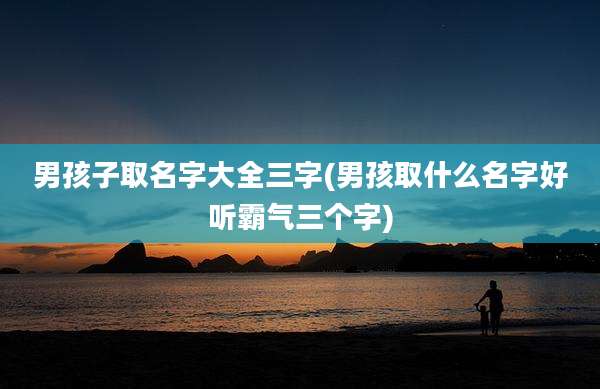 男孩子取名字大全三字(男孩取什么名字好听霸气三个字)