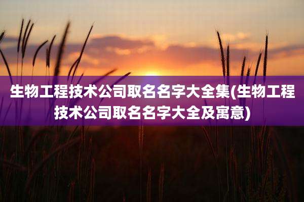 生物工程技术公司取名名字大全集(生物工程技术公司取名名字大全及寓意)