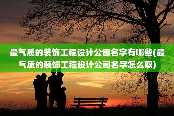 最气质的装饰工程设计公司名字有哪些(最气质的装饰工程设计公司名字怎么取)