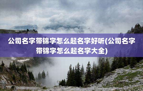 公司名字带锦字怎么起名字好听(公司名字带锦字怎么起名字大全)