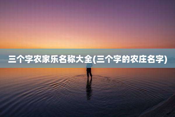三个字农家乐名称大全(三个字的农庄名字)