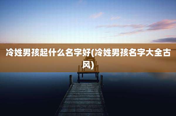 冷姓男孩起什么名字好(冷姓男孩名字大全古风)
