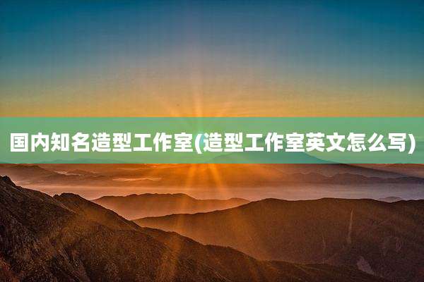 国内知名造型工作室(造型工作室英文怎么写)