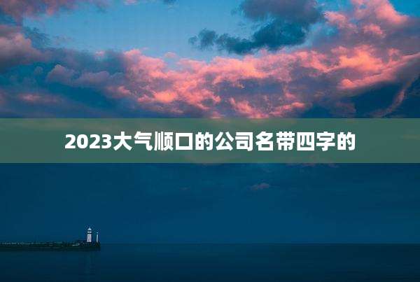 2023大气顺口的公司名带四字的