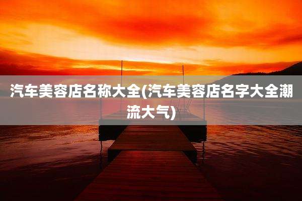 汽车美容店名称大全(汽车美容店名字大全潮流大气)