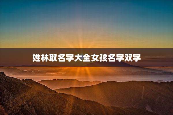 姓林取名字大全女孩名字双字