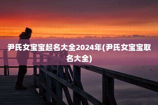 尹氏女宝宝起名大全2024年(尹氏女宝宝取名大全)