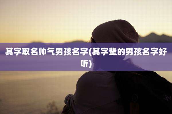 其字取名帅气男孩名字(其字辈的男孩名字好听)