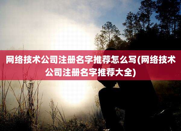 网络技术公司注册名字推荐怎么写(网络技术公司注册名字推荐大全)