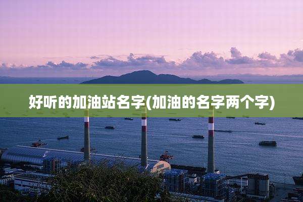 好听的加油站名字(加油的名字两个字)