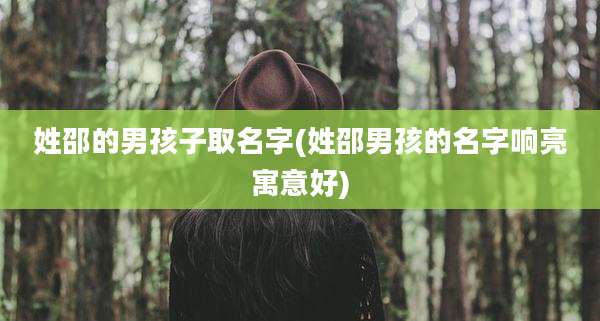 姓邵的男孩子取名字(姓邵男孩的名字响亮寓意好)