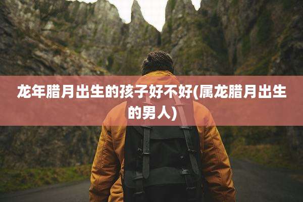 龙年腊月出生的孩子好不好(属龙腊月出生的男人)