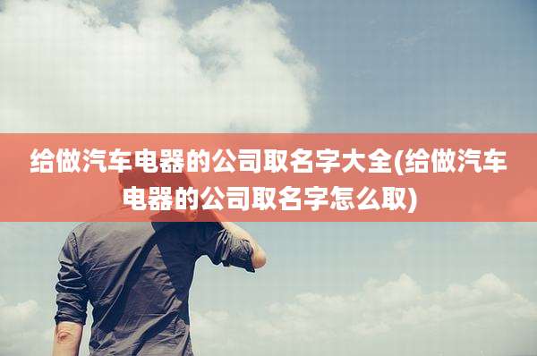 给做汽车电器的公司取名字大全(给做汽车电器的公司取名字怎么取)
