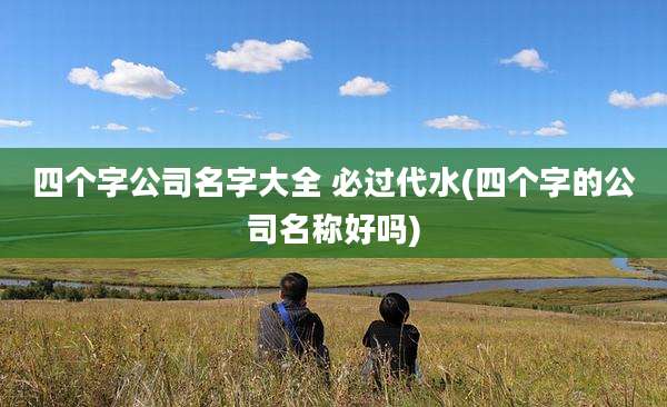 四个字公司名字大全 必过代水(四个字的公司名称好吗)