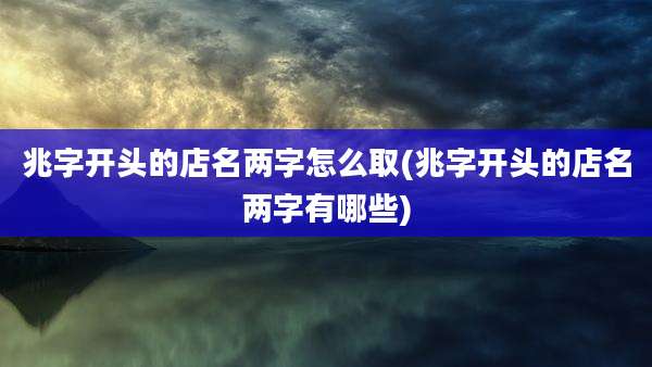 兆字开头的店名两字怎么取(兆字开头的店名两字有哪些)