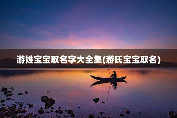 游姓宝宝取名字大全集(游氏宝宝取名)