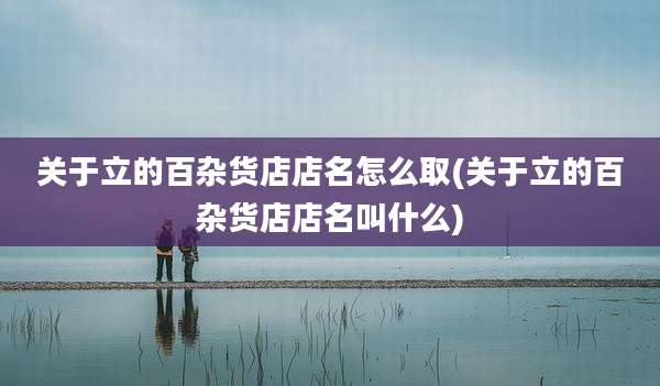 关于立的百杂货店店名怎么取(关于立的百杂货店店名叫什么)