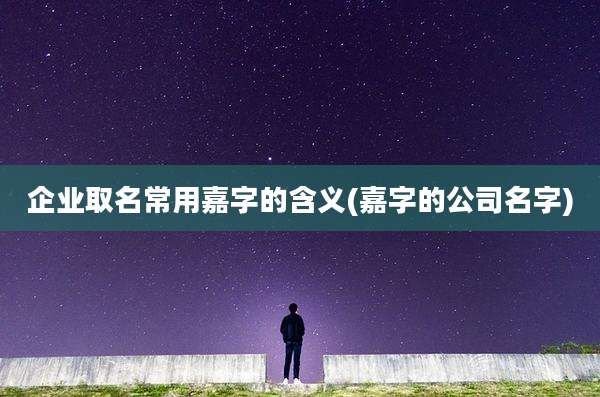 企业取名常用嘉字的含义(嘉字的公司名字)