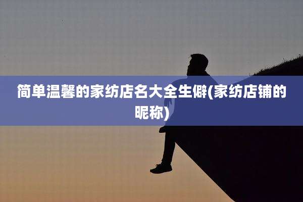 简单温馨的家纺店名大全生僻(家纺店铺的昵称)