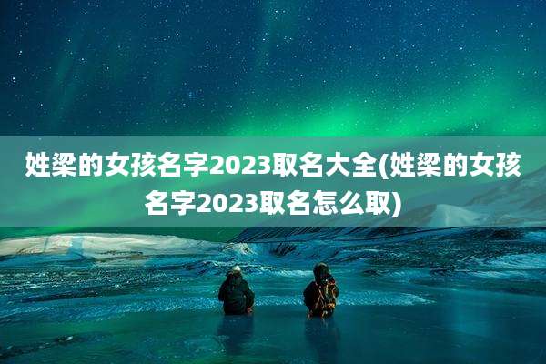 姓梁的女孩名字2023取名大全(姓梁的女孩名字2023取名怎么取)
