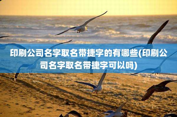 印刷公司名字取名带捷字的有哪些(印刷公司名字取名带捷字可以吗)