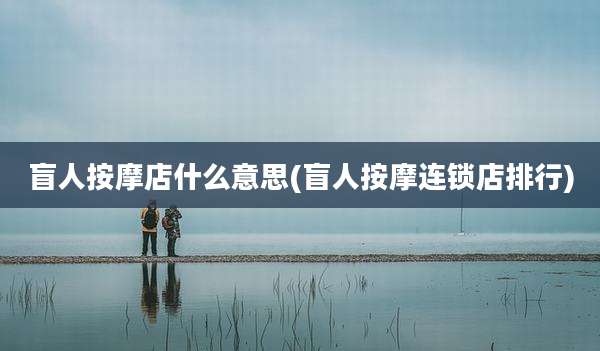 盲人按摩店什么意思(盲人按摩连锁店排行)