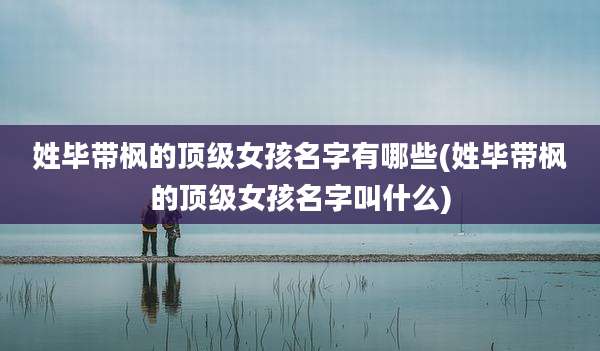 姓毕带枫的顶级女孩名字有哪些(姓毕带枫的顶级女孩名字叫什么)