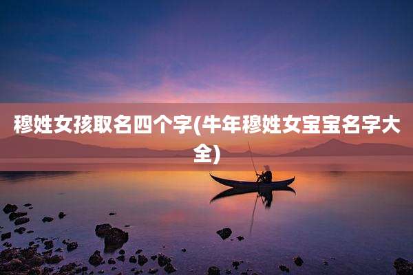 穆姓女孩取名四个字(牛年穆姓女宝宝名字大全)