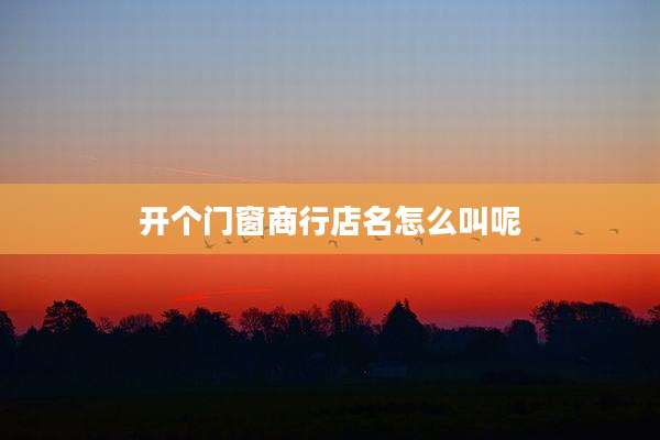 开个门窗商行店名怎么叫呢