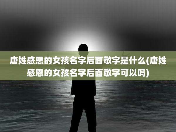 唐姓感恩的女孩名字后面敬字是什么(唐姓感恩的女孩名字后面敬字可以吗)