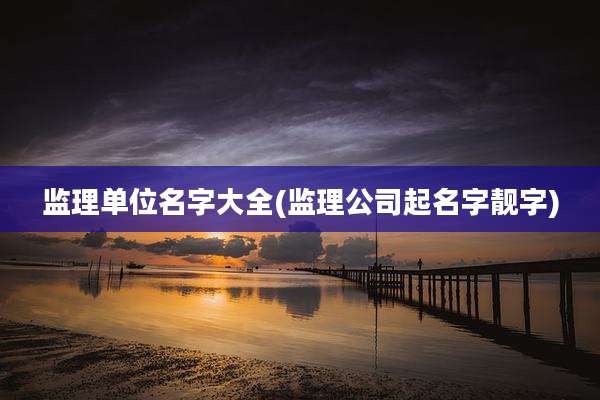 监理单位名字大全(监理公司起名字靓字)