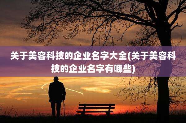 关于美容科技的企业名字大全(关于美容科技的企业名字有哪些)
