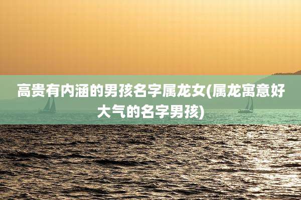 高贵有内涵的男孩名字属龙女(属龙寓意好大气的名字男孩)