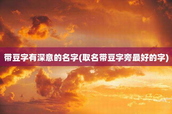 带豆字有深意的名字(取名带豆字旁最好的字)