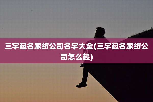 三字起名家纺公司名字大全(三字起名家纺公司怎么起)