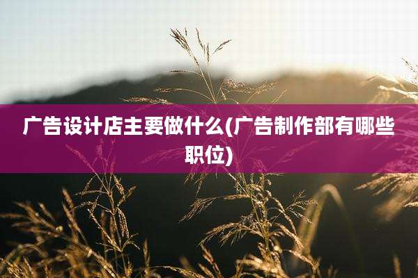 广告设计店主要做什么(广告制作部有哪些职位)