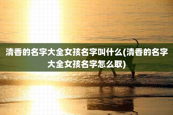 清香的名字大全女孩名字叫什么(清香的名字大全女孩名字怎么取)
