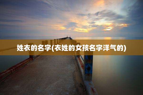 姓衣的名字(衣姓的女孩名字洋气的)