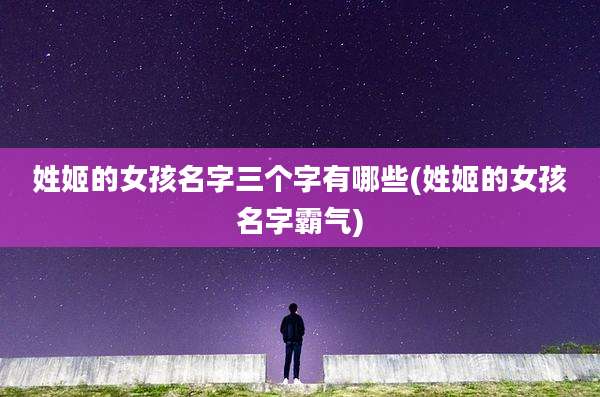 姓姬的女孩名字三个字有哪些(姓姬的女孩名字霸气)